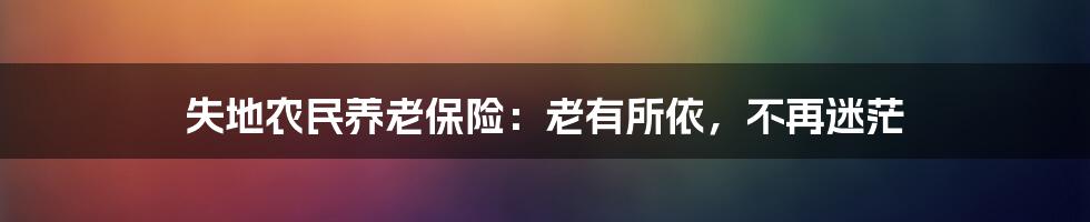 失地农民养老保险：老有所依，不再迷茫