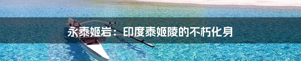 永泰姬岩：印度泰姬陵的不朽化身