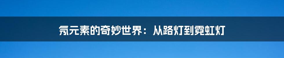 氖元素的奇妙世界：从路灯到霓虹灯