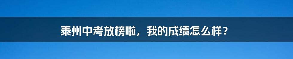 泰州中考放榜啦，我的成绩怎么样？