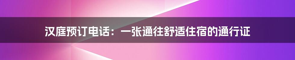 汉庭预订电话：一张通往舒适住宿的通行证