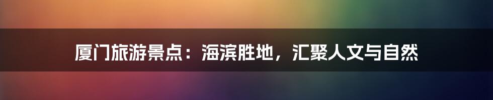 厦门旅游景点：海滨胜地，汇聚人文与自然