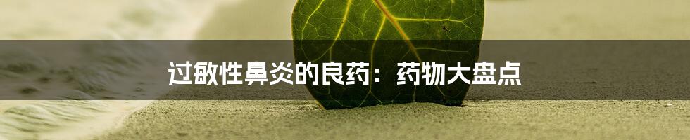 过敏性鼻炎的良药：药物大盘点