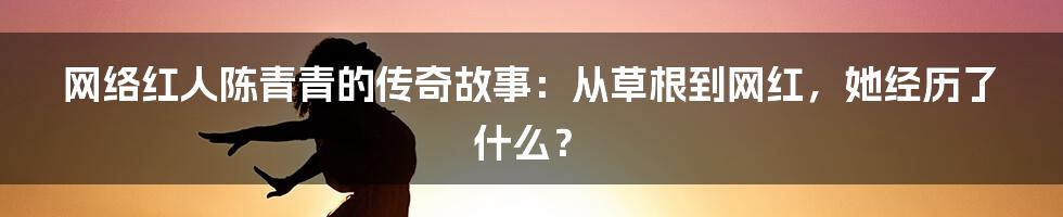 网络红人陈青青的传奇故事：从草根到网红，她经历了什么？