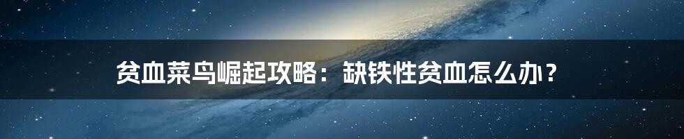 贫血菜鸟崛起攻略：缺铁性贫血怎么办？