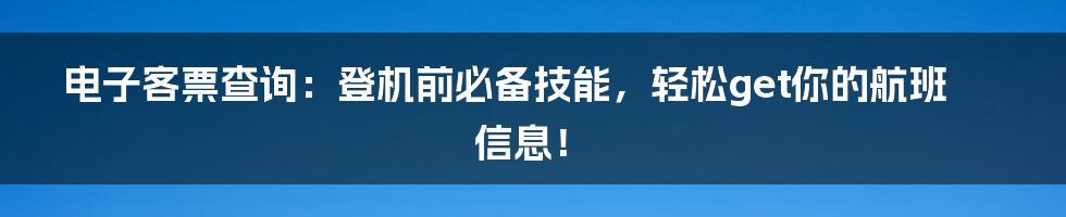 电子客票查询：登机前必备技能，轻松get你的航班信息！