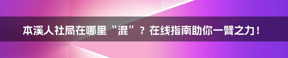 本溪人社局在哪里“混”？在线指南助你一臂之力！