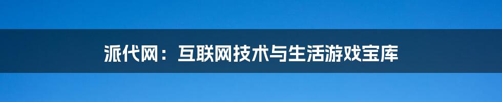 派代网：互联网技术与生活游戏宝库