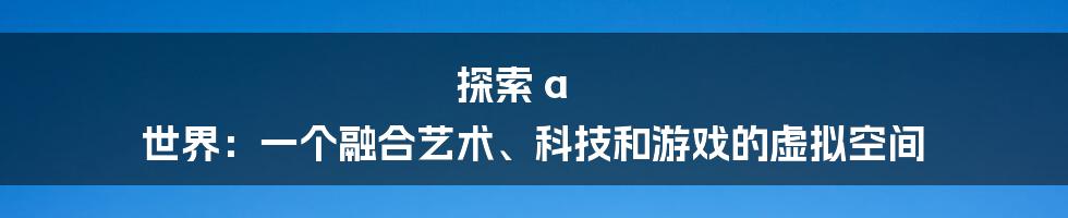 探索 a 世界：一个融合艺术、科技和游戏的虚拟空间