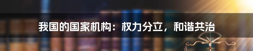 我国的国家机构：权力分立，和谐共治