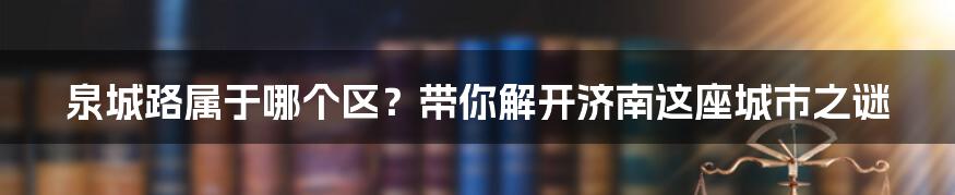 泉城路属于哪个区？带你解开济南这座城市之谜