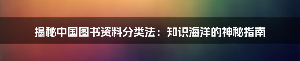 揭秘中国图书资料分类法：知识海洋的神秘指南