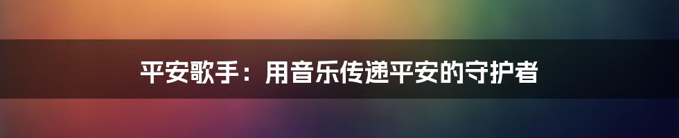 平安歌手：用音乐传递平安的守护者