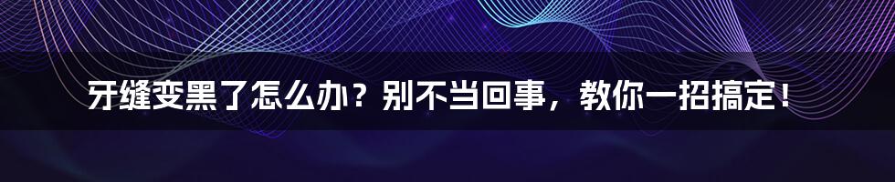 牙缝变黑了怎么办？别不当回事，教你一招搞定！