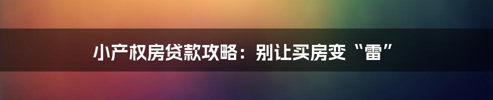 小产权房贷款攻略：别让买房变“雷”