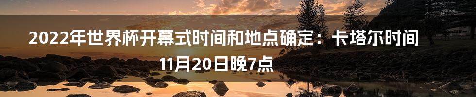 2022年世界杯开幕式时间和地点确定：卡塔尔时间11月20日晚7点