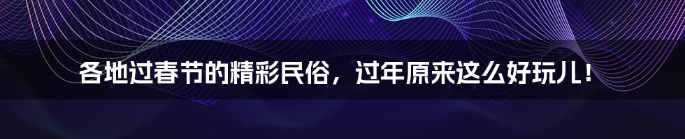 各地过春节的精彩民俗，过年原来这么好玩儿！