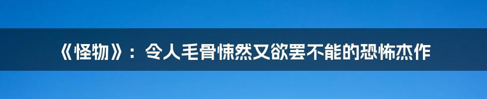 《怪物》：令人毛骨悚然又欲罢不能的恐怖杰作