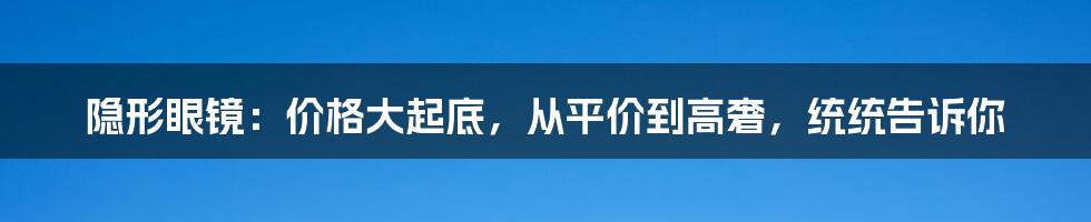 隐形眼镜：价格大起底，从平价到高奢，统统告诉你