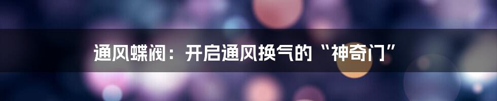 通风蝶阀：开启通风换气的“神奇门”