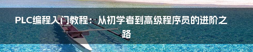 PLC编程入门教程：从初学者到高级程序员的进阶之路