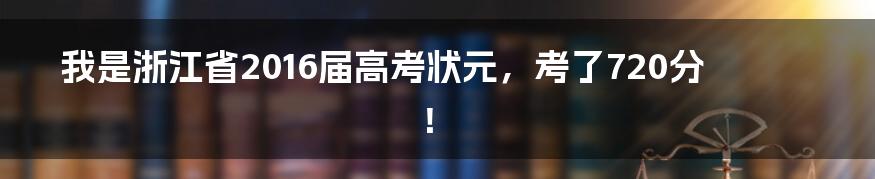 我是浙江省2016届高考状元，考了720分！