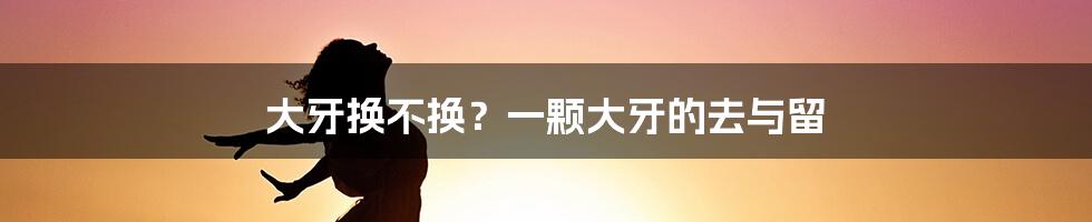 大牙换不换？一颗大牙的去与留