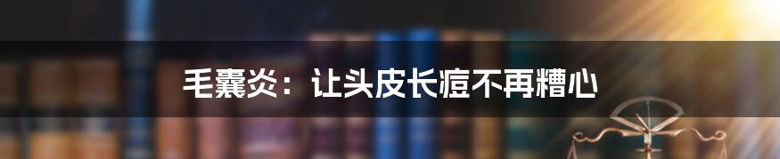 毛囊炎：让头皮长痘不再糟心