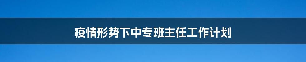 疫情形势下中专班主任工作计划