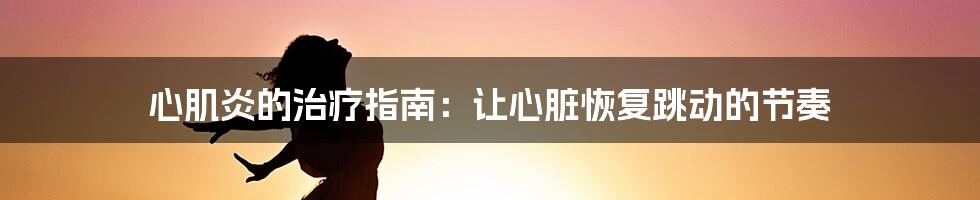 心肌炎的治疗指南：让心脏恢复跳动的节奏