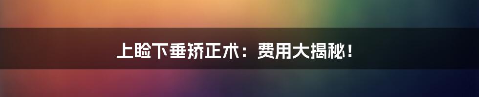 上睑下垂矫正术：费用大揭秘！