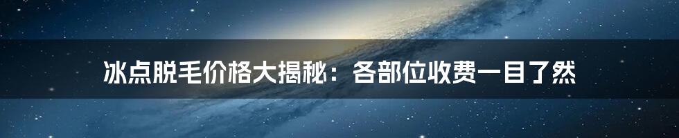 冰点脱毛价格大揭秘：各部位收费一目了然