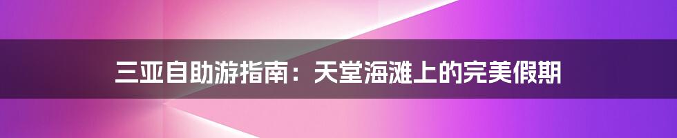 三亚自助游指南：天堂海滩上的完美假期