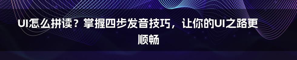 UI怎么拼读？掌握四步发音技巧，让你的UI之路更顺畅