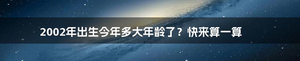 2002年出生今年多大年龄了？快来算一算