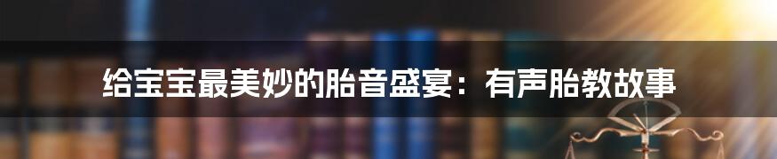 给宝宝最美妙的胎音盛宴：有声胎教故事