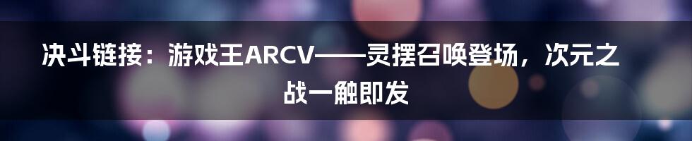 决斗链接：游戏王ARCV——灵摆召唤登场，次元之战一触即发