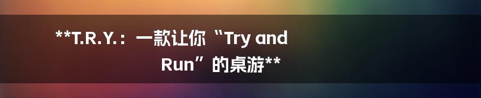 **T.R.Y.：一款让你“Try and Run”的桌游**