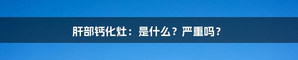 肝部钙化灶：是什么？严重吗？