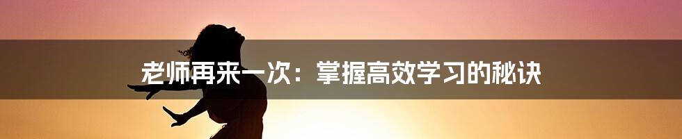 老师再来一次：掌握高效学习的秘诀