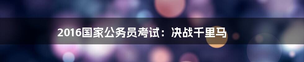 2016国家公务员考试：决战千里马