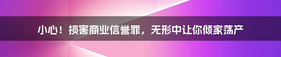 小心！损害商业信誉罪，无形中让你倾家荡产