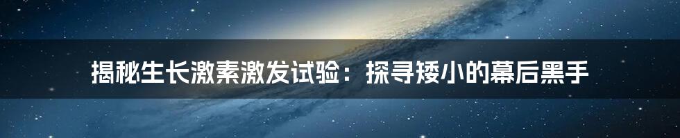 揭秘生长激素激发试验：探寻矮小的幕后黑手