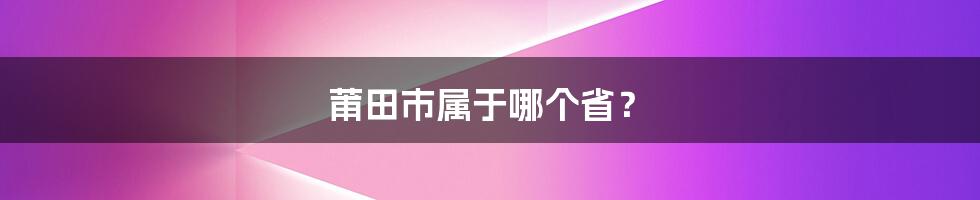 莆田市属于哪个省？