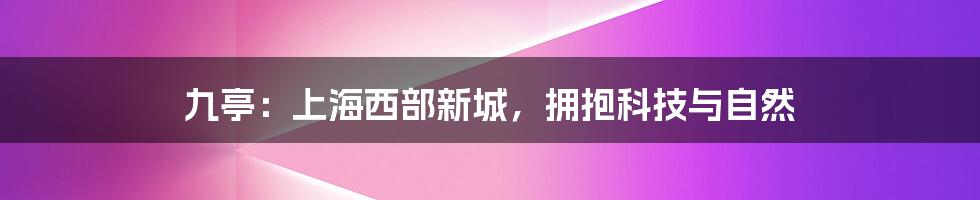 九亭：上海西部新城，拥抱科技与自然