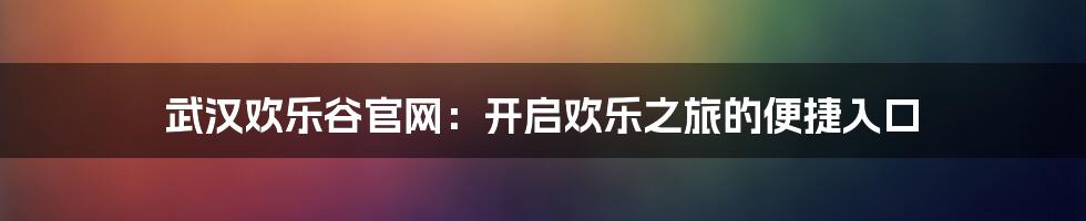 武汉欢乐谷官网：开启欢乐之旅的便捷入口