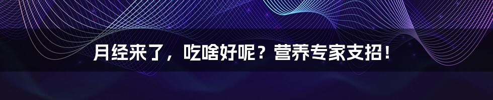 月经来了，吃啥好呢？营养专家支招！