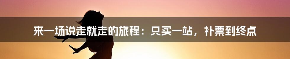 来一场说走就走的旅程：只买一站，补票到终点