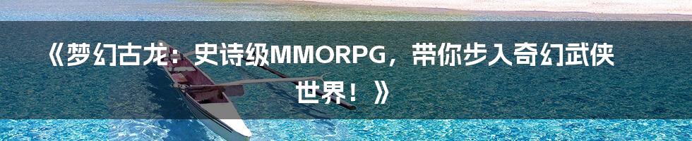 《梦幻古龙：史诗级MMORPG，带你步入奇幻武侠世界！》