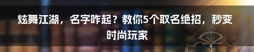 炫舞江湖，名字咋起？教你5个取名绝招，秒变时尚玩家